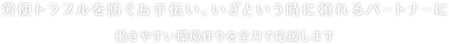 労務トラブルを未然に防ぐお手伝い、いざと言う時に頼れるパートナーに
働きやすい環境作りを全力で応援します