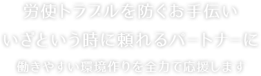 労務トラブルを未然に防ぐお手伝い、いざと言う時に頼れるパートナーに
働きやすい環境作りを全力で応援します